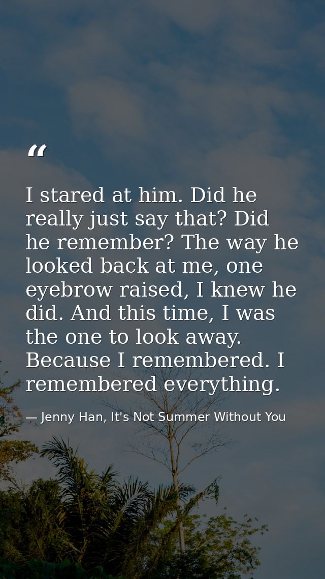 I stared at him. Did he really just say that? Did he remember? The way he looked back at me, one eyebrow raised, I knew  — Jenny Han, It's Not Summer Without You
