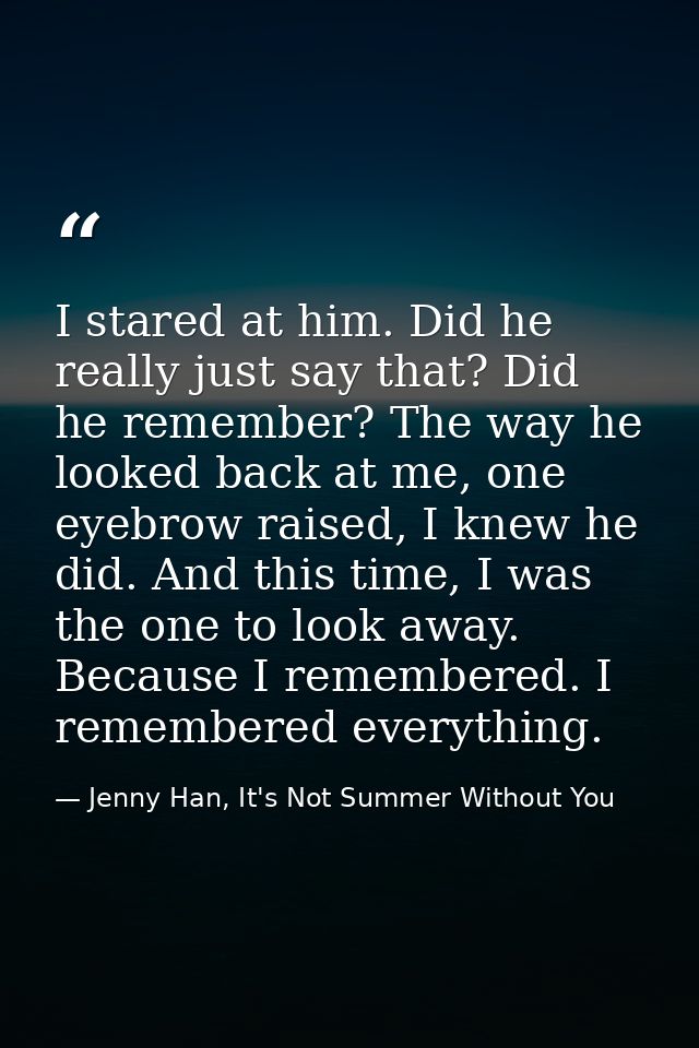 I stared at him. Did he really just say that? Did he remember? The way he looked back at me, one eyebrow raised, I knew  — Jenny Han, It's Not Summer Without You