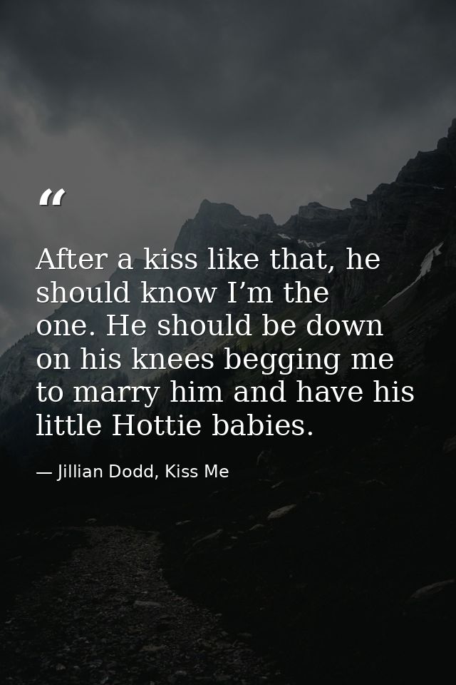 After a kiss like that, he should know I’m the one. He should be down on his knees begging me to marry him and have his  — Jillian Dodd, Kiss Me