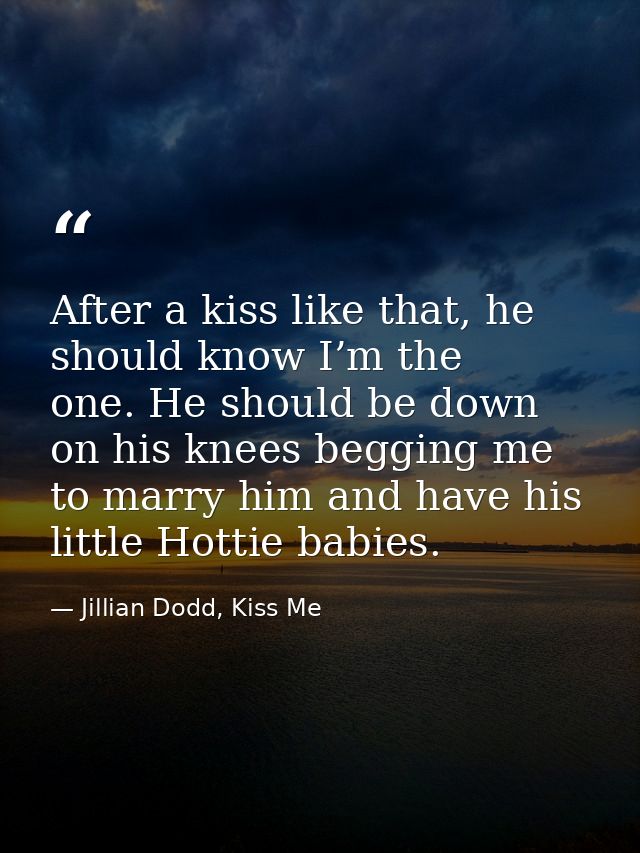 After a kiss like that, he should know I’m the one. He should be down on his knees begging me to marry him and have his  — Jillian Dodd, Kiss Me