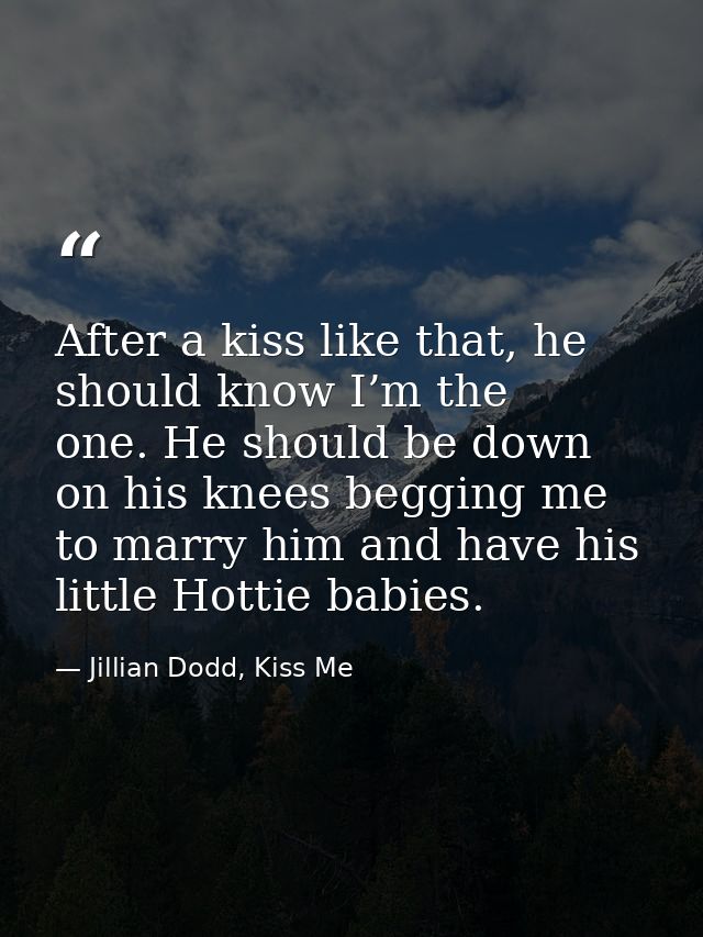 After a kiss like that, he should know I’m the one. He should be down on his knees begging me to marry him and have his  — Jillian Dodd, Kiss Me