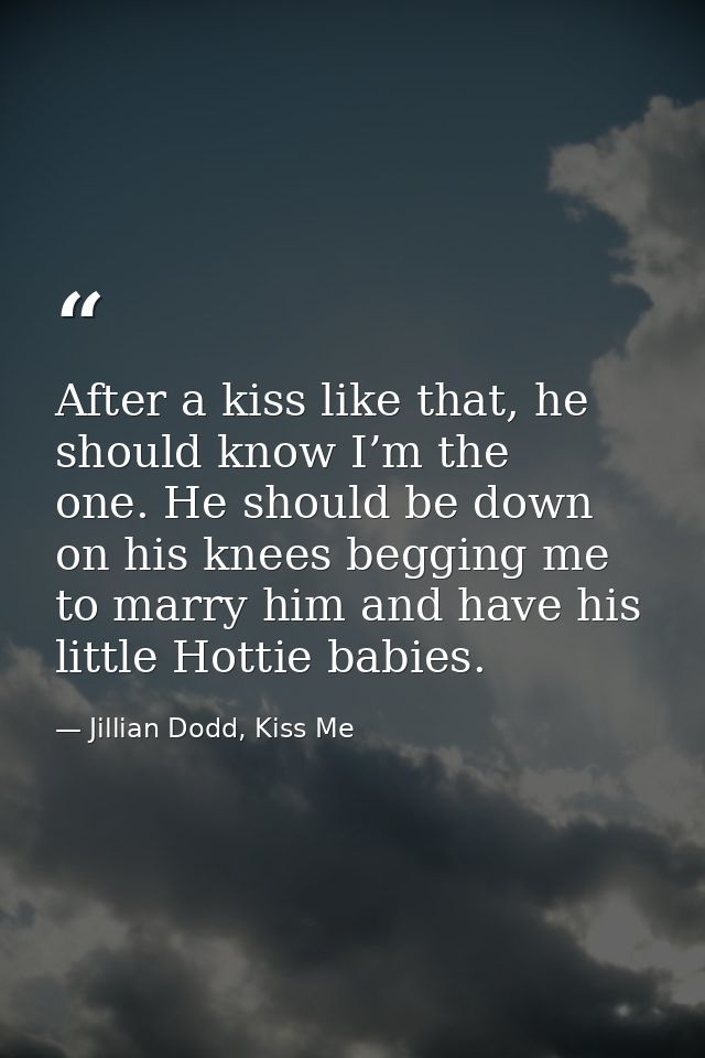 After a kiss like that, he should know I’m the one. He should be down on his knees begging me to marry him and have his  — Jillian Dodd, Kiss Me