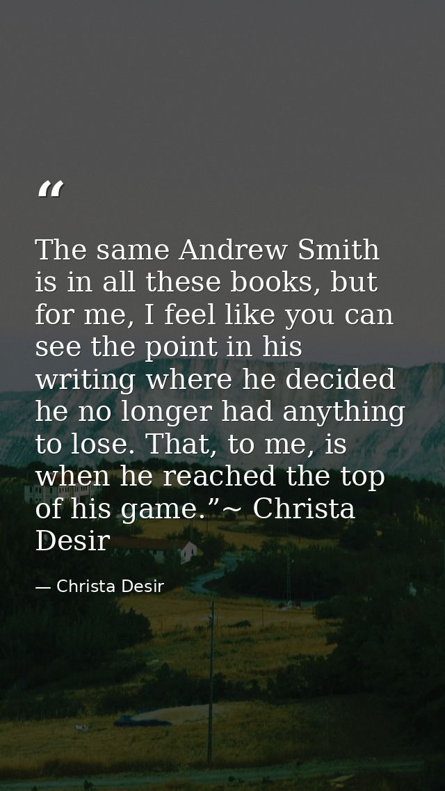 The same Andrew Smith is in all these books, but for me, I feel like you can see the point in his writing where he decid — Christa Desir