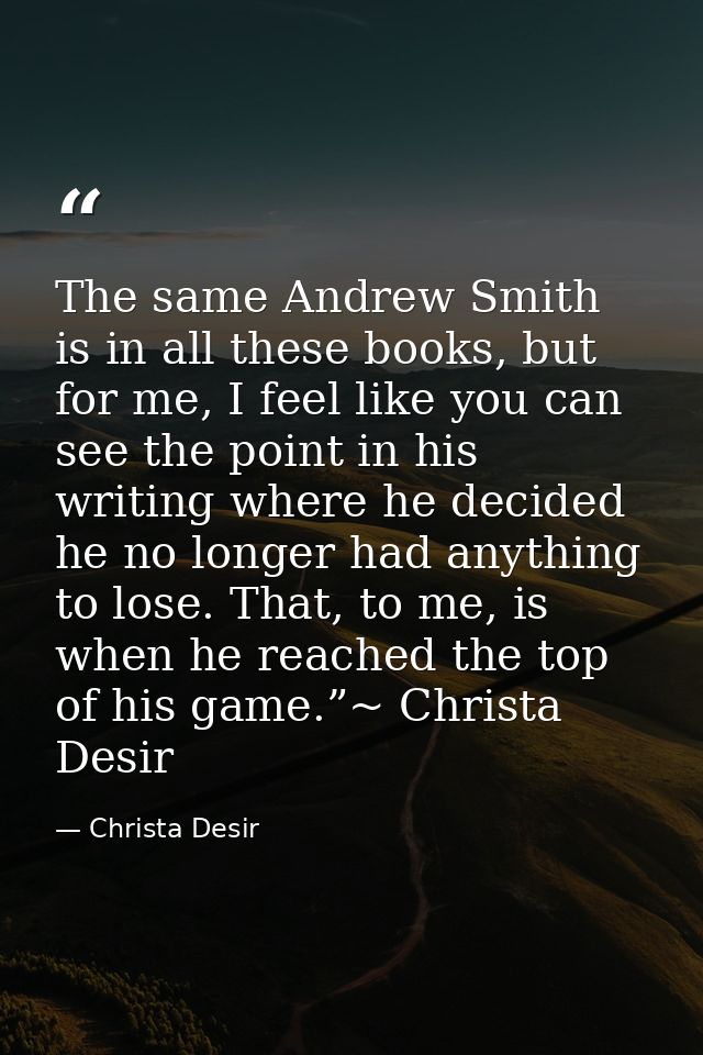 The same Andrew Smith is in all these books, but for me, I feel like you can see the point in his writing where he decid — Christa Desir