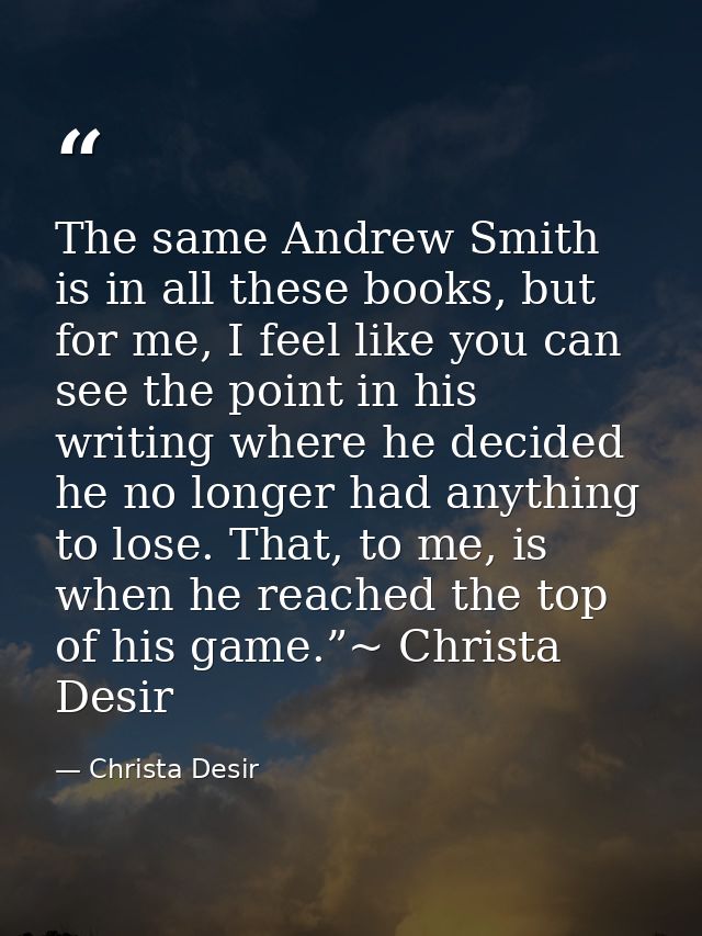 The same Andrew Smith is in all these books, but for me, I feel like you can see the point in his writing where he decid — Christa Desir