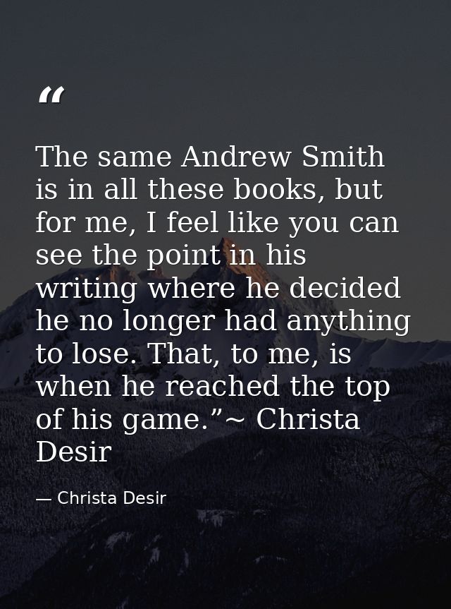 The same Andrew Smith is in all these books, but for me, I feel like you can see the point in his writing where he decid — Christa Desir
