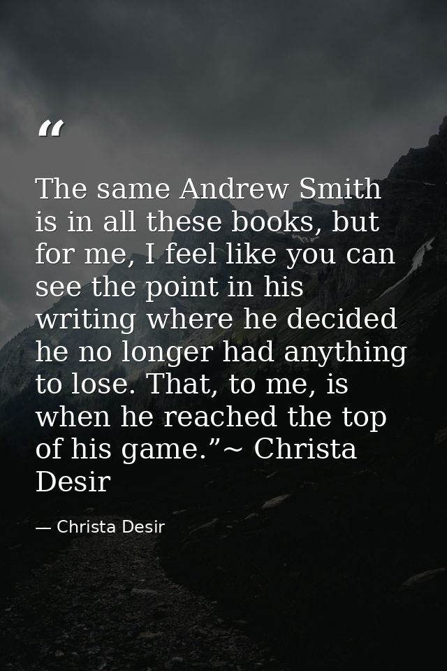 The same Andrew Smith is in all these books, but for me, I feel like you can see the point in his writing where he decid — Christa Desir