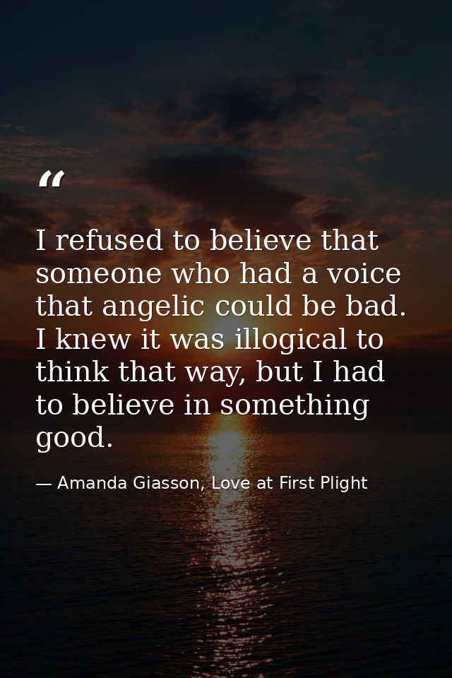 I refused to believe that someone who had a voice that angelic could be bad. I knew it was illogical to think that way,  — Amanda Giasson, Love at First Plight