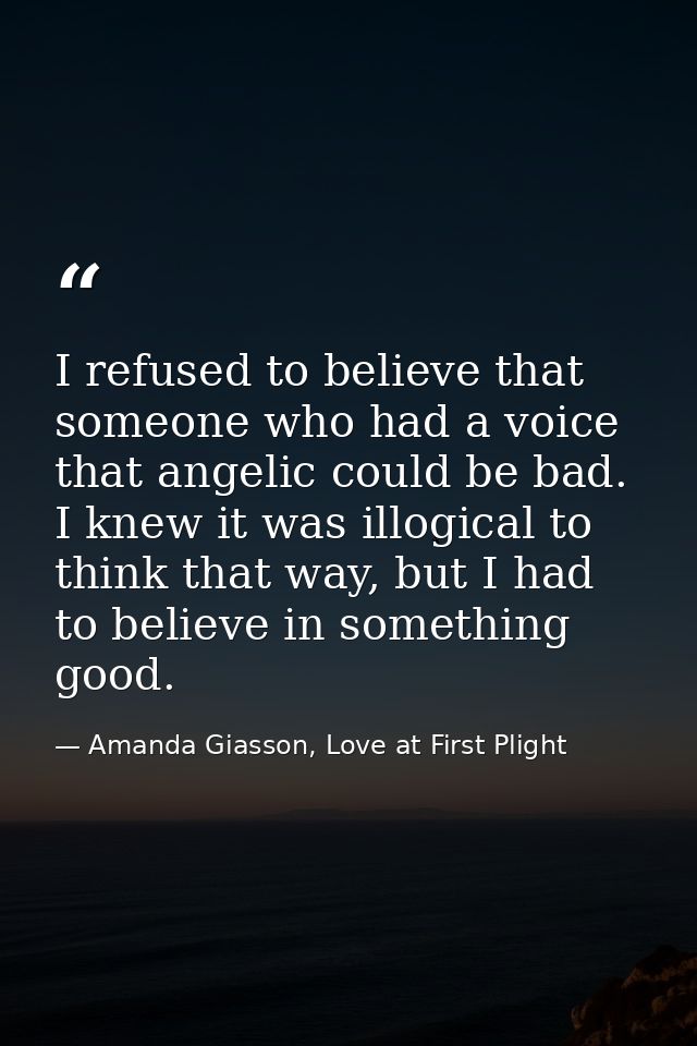 I refused to believe that someone who had a voice that angelic could be bad. I knew it was illogical to think that way,  — Amanda Giasson, Love at First Plight