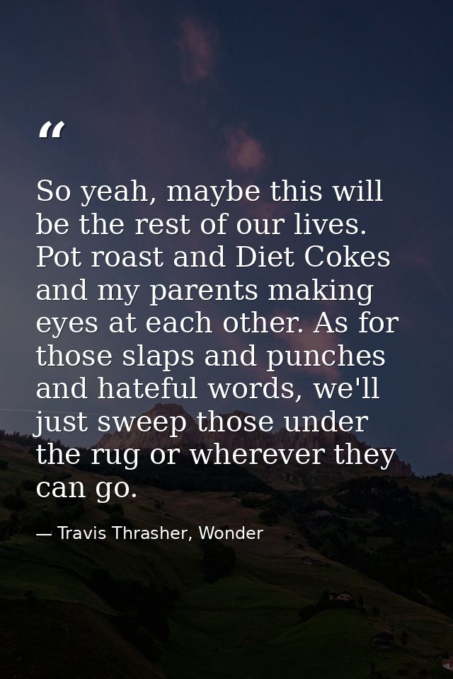 So yeah, maybe this will be the rest of our lives. Pot roast and Diet Cokes and my parents making eyes at each other. As — Travis Thrasher, Wonder