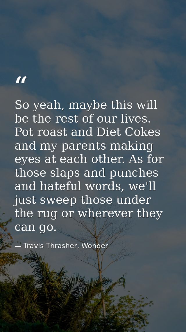 So yeah, maybe this will be the rest of our lives. Pot roast and Diet Cokes and my parents making eyes at each other. As — Travis Thrasher, Wonder
