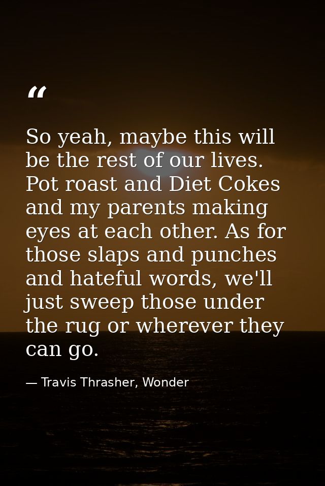 So yeah, maybe this will be the rest of our lives. Pot roast and Diet Cokes and my parents making eyes at each other. As — Travis Thrasher, Wonder