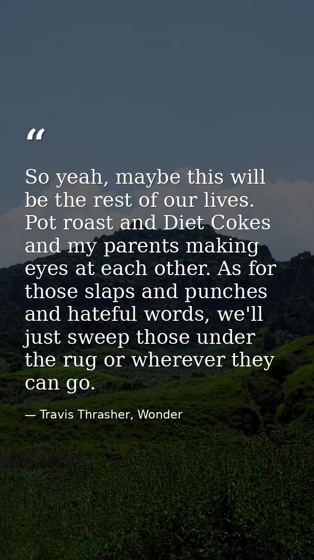 So yeah, maybe this will be the rest of our lives. Pot roast and Diet Cokes and my parents making eyes at each other. As — Travis Thrasher, Wonder