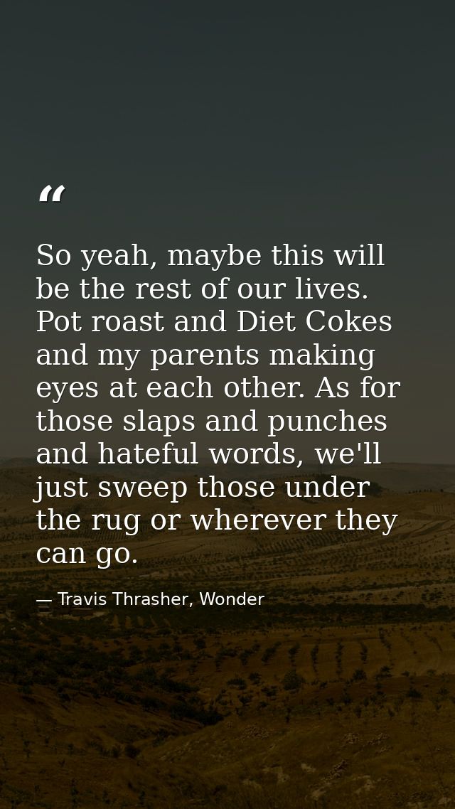 So yeah, maybe this will be the rest of our lives. Pot roast and Diet Cokes and my parents making eyes at each other. As — Travis Thrasher, Wonder