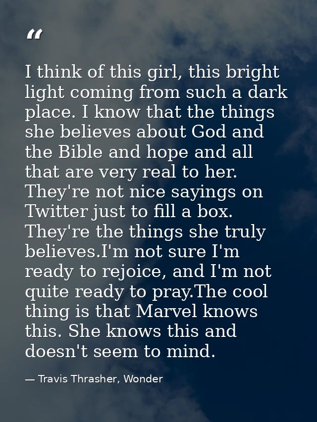 I think of this girl, this bright light coming from such a dark place. I know that the things she believes about God and — Travis Thrasher, Wonder