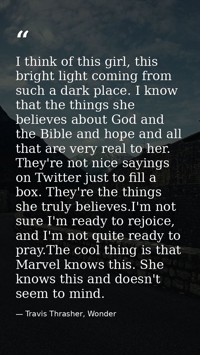 I think of this girl, this bright light coming from such a dark place. I know that the things she believes about God and — Travis Thrasher, Wonder