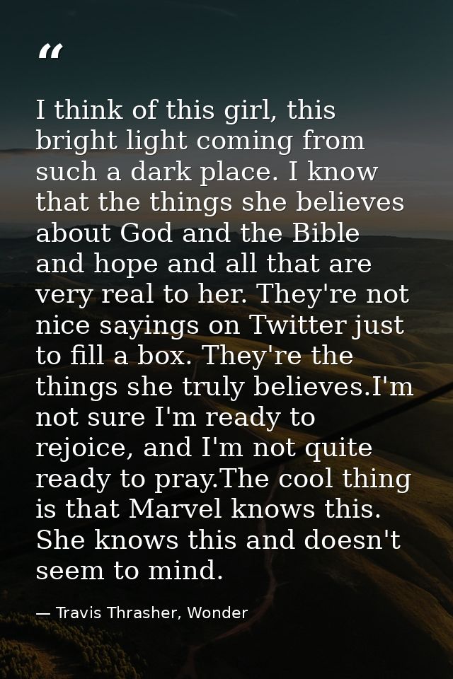 I think of this girl, this bright light coming from such a dark place. I know that the things she believes about God and — Travis Thrasher, Wonder