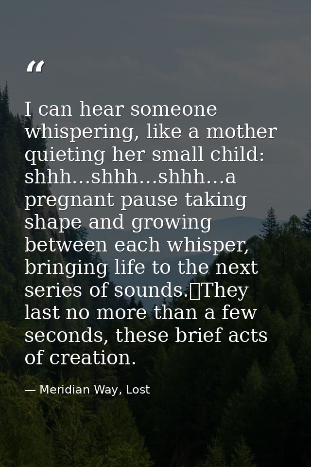 I can hear someone whispering, like a mother quieting her small child: shhh…shhh…shhh…a pregnant pause taking shape and  — Meridian Way, Lost