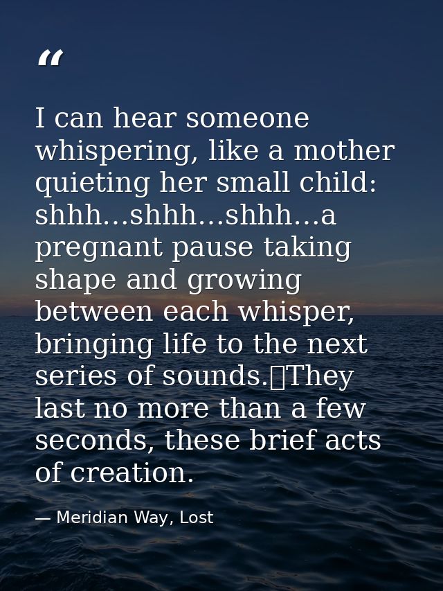 I can hear someone whispering, like a mother quieting her small child: shhh…shhh…shhh…a pregnant pause taking shape and  — Meridian Way, Lost