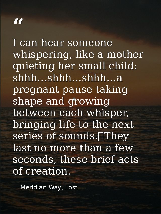 I can hear someone whispering, like a mother quieting her small child: shhh…shhh…shhh…a pregnant pause taking shape and  — Meridian Way, Lost
