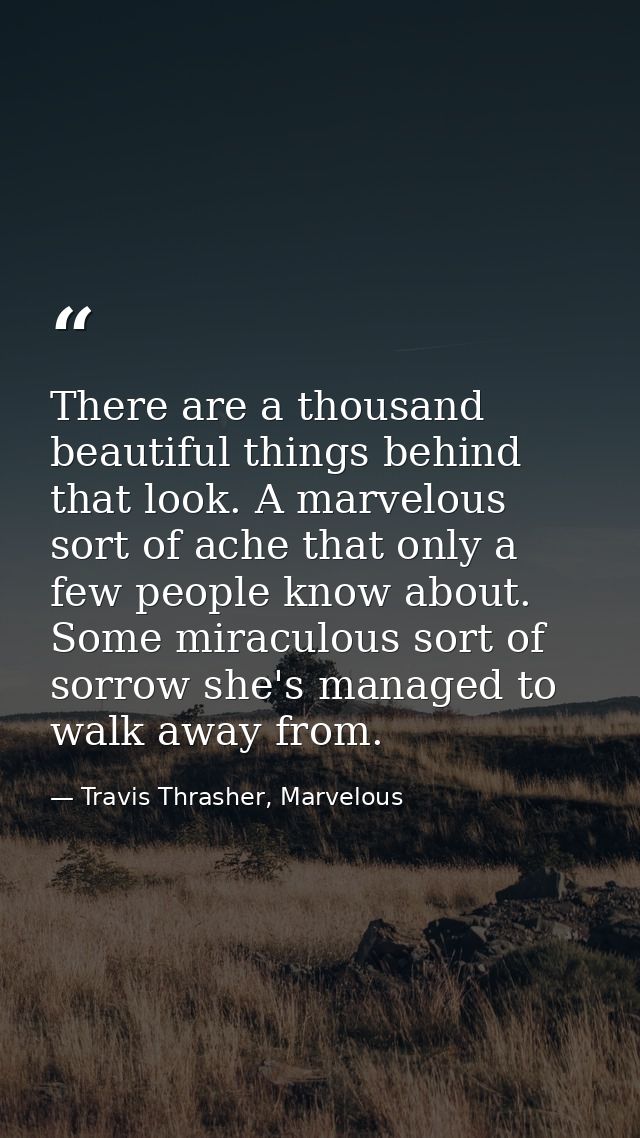 There are a thousand beautiful things behind that look. A marvelous sort of ache that only a few people know about. Some — Travis Thrasher, Marvelous