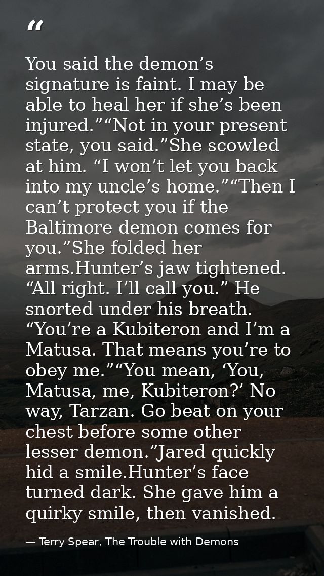 You said the demon’s signature is faint. I may be able to heal her if she’s been injured.”“Not in your present state, yo — Terry Spear, The Trouble with Demons