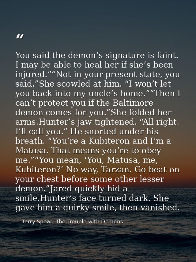You said the demon’s signature is faint. I may be able to heal her if she’s been injured.”“Not in your present state, yo — Terry Spear, The Trouble with Demons