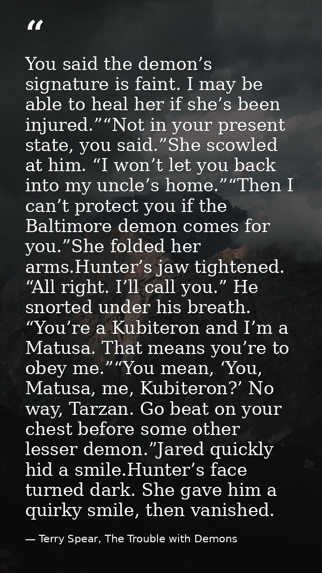 You said the demon’s signature is faint. I may be able to heal her if she’s been injured.”“Not in your present state, yo — Terry Spear, The Trouble with Demons