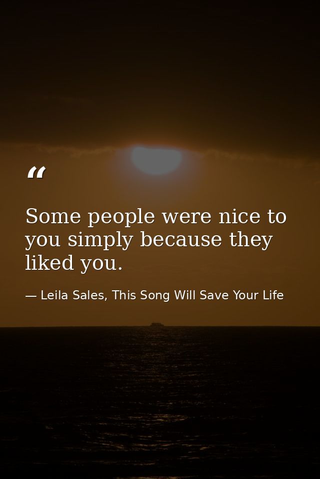 Some people were nice to you simply because they liked you. — Leila Sales, This Song Will Save Your Life