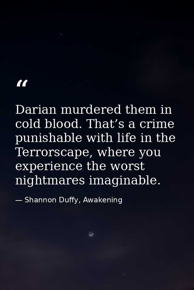 Darian murdered them in cold blood. That’s a crime punishable with life in the Terrorscape, where you experience the wor — Shannon Duffy, Awakening