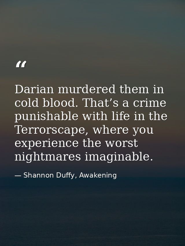 Darian murdered them in cold blood. That’s a crime punishable with life in the Terrorscape, where you experience the wor — Shannon Duffy, Awakening
