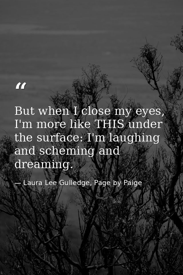 But when I close my eyes, I'm more like THIS under the surface: I'm laughing and scheming and dreaming. — Laura Lee Gulledge, Page by Paige
