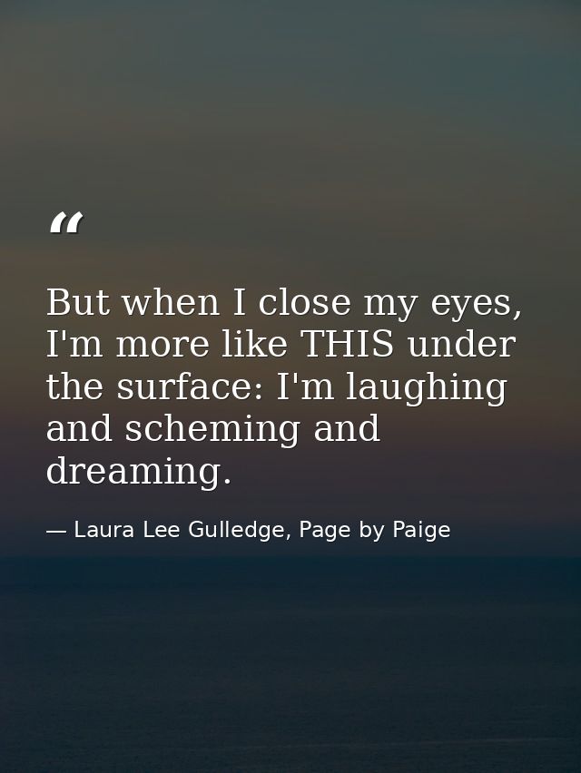 But when I close my eyes, I'm more like THIS under the surface: I'm laughing and scheming and dreaming. — Laura Lee Gulledge, Page by Paige
