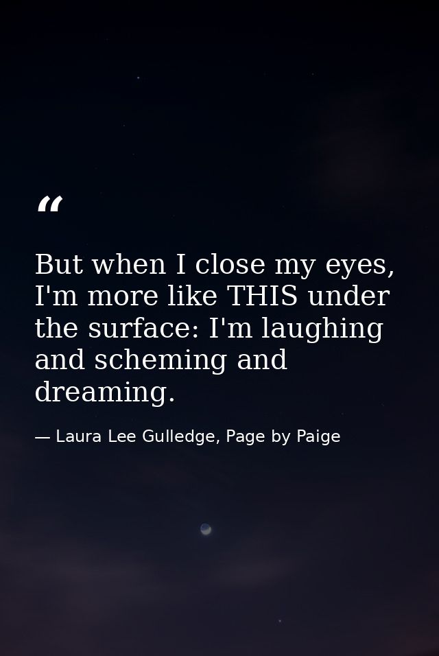 But when I close my eyes, I'm more like THIS under the surface: I'm laughing and scheming and dreaming. — Laura Lee Gulledge, Page by Paige