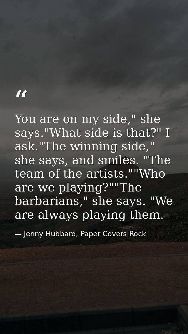 You are on my side," she says."What side is that?" I ask."The winning side," she says, and smiles. "The team of the arti — Jenny Hubbard, Paper Covers Rock