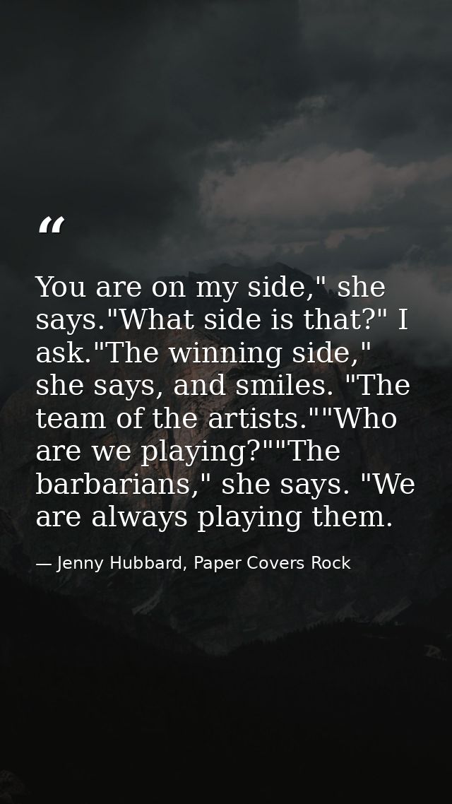 You are on my side," she says."What side is that?" I ask."The winning side," she says, and smiles. "The team of the arti — Jenny Hubbard, Paper Covers Rock
