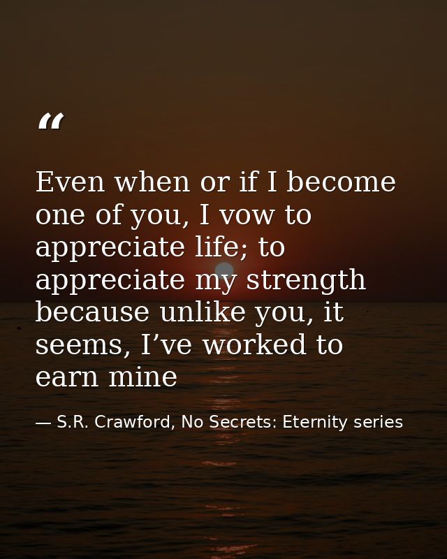 Even when or if I become one of you, I vow to appreciate life; to appreciate my strength because unlike you, it seems, I — S.R. Crawford, No Secrets: Eternity series