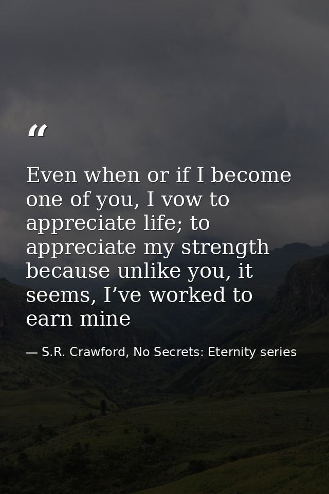 Even when or if I become one of you, I vow to appreciate life; to appreciate my strength because unlike you, it seems, I — S.R. Crawford, No Secrets: Eternity series