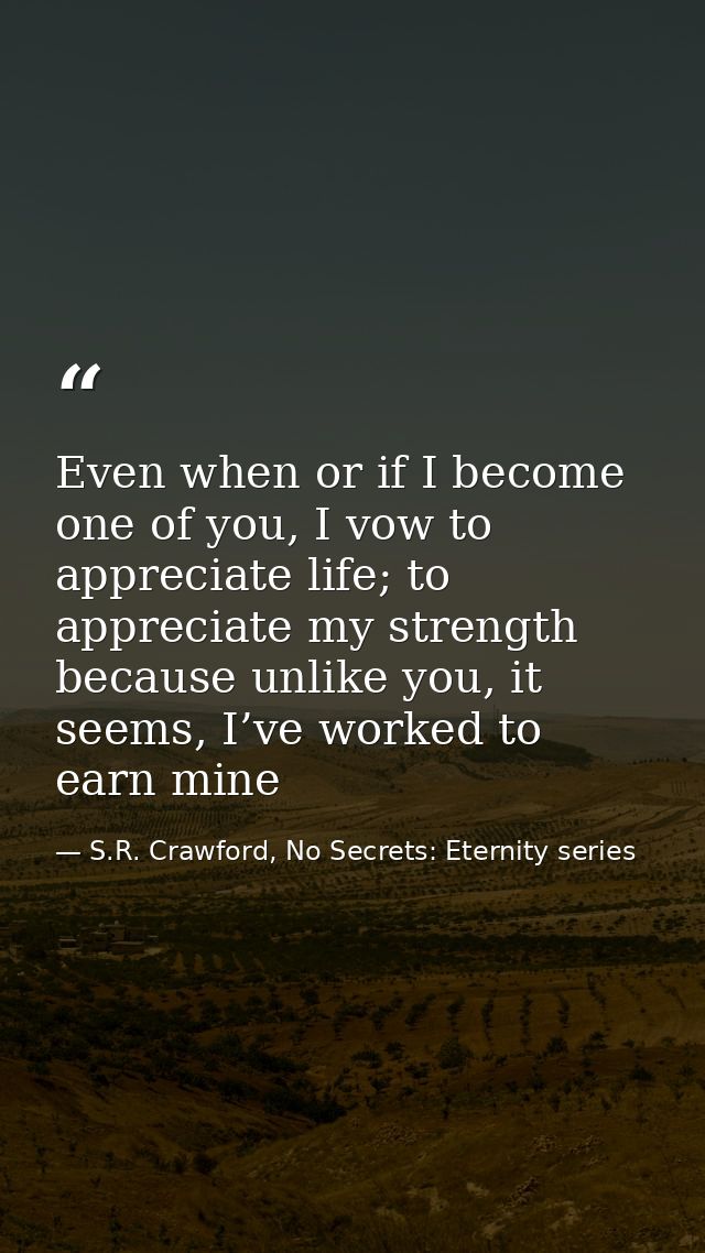 Even when or if I become one of you, I vow to appreciate life; to appreciate my strength because unlike you, it seems, I — S.R. Crawford, No Secrets: Eternity series