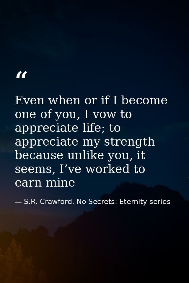 Even when or if I become one of you, I vow to appreciate life; to appreciate my strength because unlike you, it seems, I — S.R. Crawford, No Secrets: Eternity series