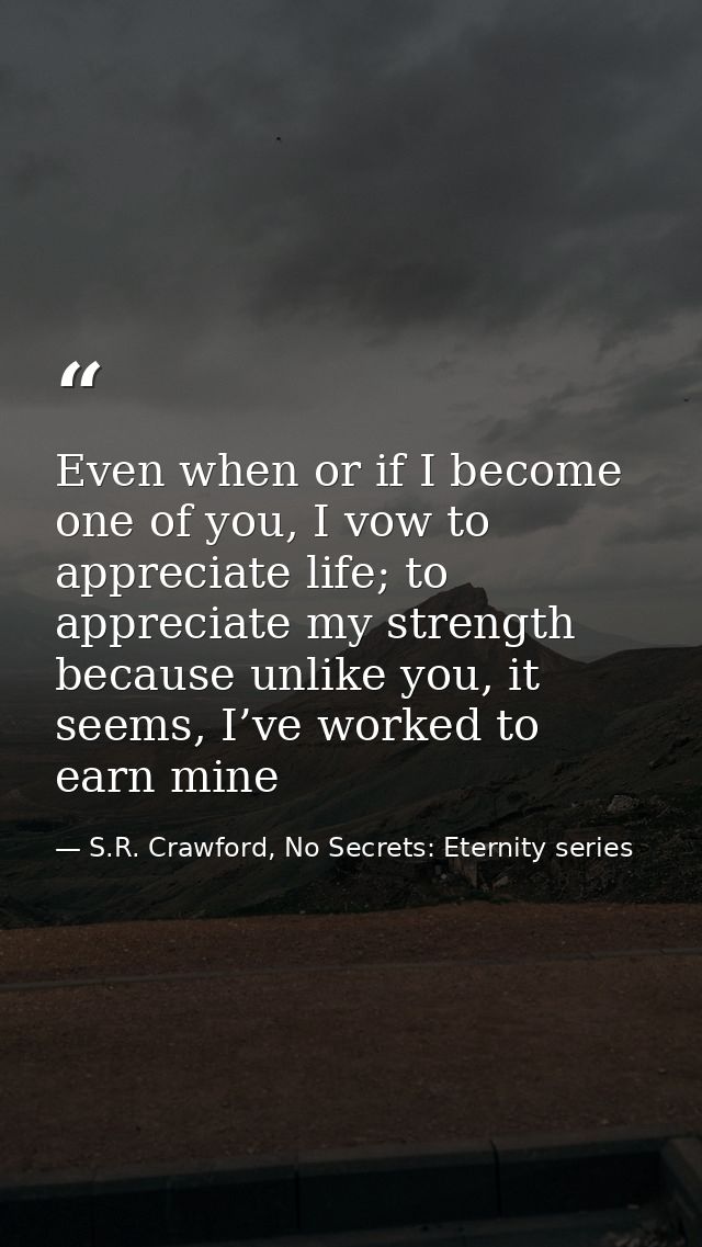 Even when or if I become one of you, I vow to appreciate life; to appreciate my strength because unlike you, it seems, I — S.R. Crawford, No Secrets: Eternity series