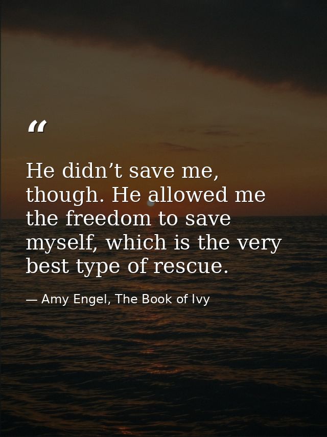 He didn’t save me, though. He allowed me the freedom to save myself, which is the very best type of rescue. — Amy Engel, The Book of Ivy
