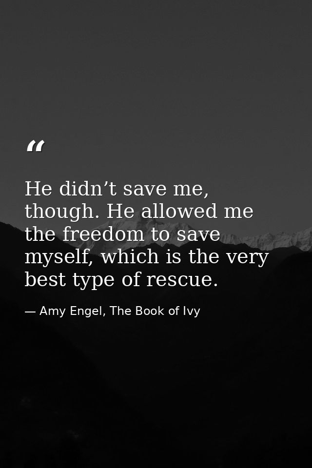 He didn’t save me, though. He allowed me the freedom to save myself, which is the very best type of rescue. — Amy Engel, The Book of Ivy