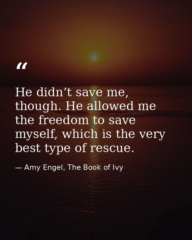 He didn’t save me, though. He allowed me the freedom to save myself, which is the very best type of rescue. — Amy Engel, The Book of Ivy