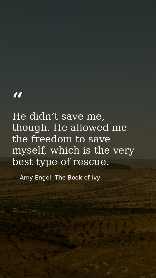 He didn’t save me, though. He allowed me the freedom to save myself, which is the very best type of rescue. — Amy Engel, The Book of Ivy