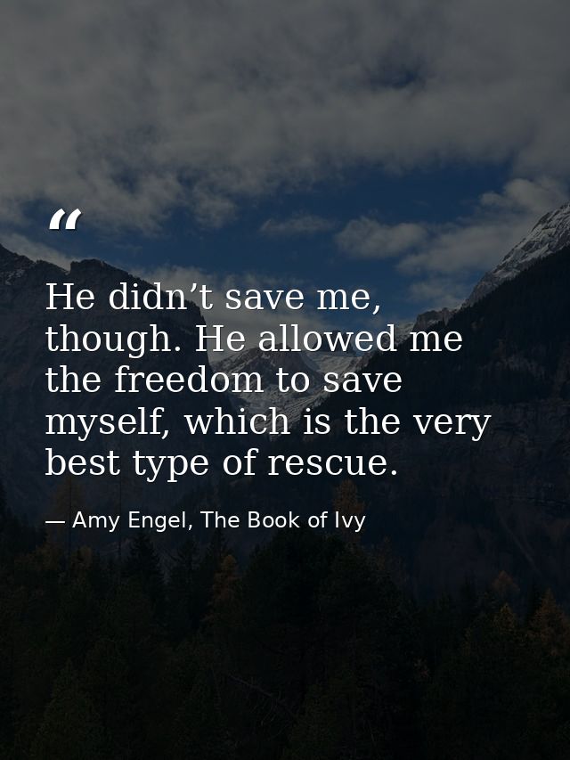 He didn’t save me, though. He allowed me the freedom to save myself, which is the very best type of rescue. — Amy Engel, The Book of Ivy