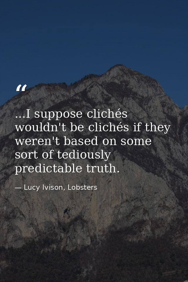 ...I suppose clichés wouldn't be clichés if they weren't based on some sort of tediously predictable truth. — Lucy Ivison, Lobsters
