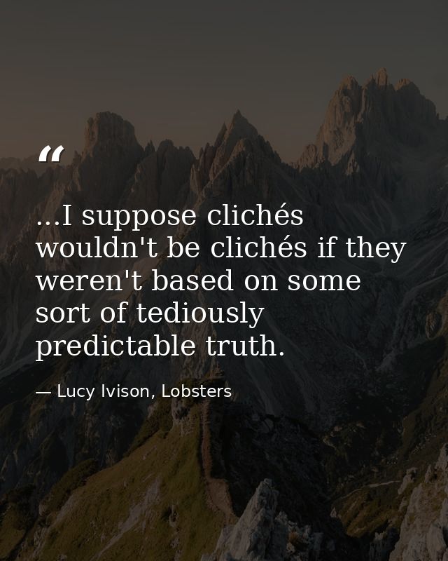 ...I suppose clichés wouldn't be clichés if they weren't based on some sort of tediously predictable truth. — Lucy Ivison, Lobsters