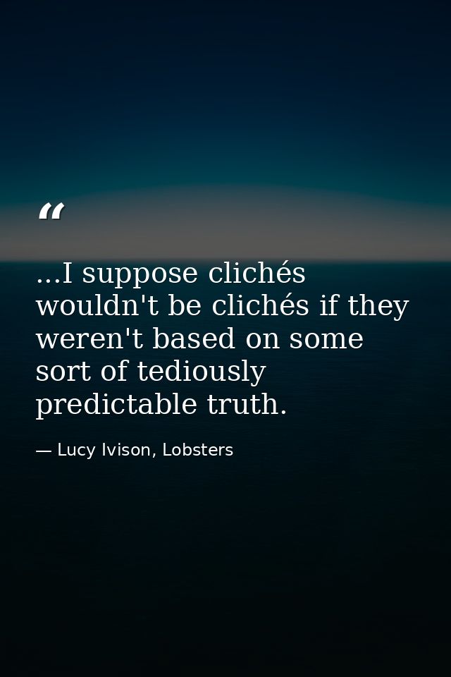 ...I suppose clichés wouldn't be clichés if they weren't based on some sort of tediously predictable truth. — Lucy Ivison, Lobsters
