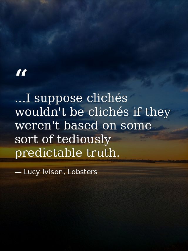...I suppose clichés wouldn't be clichés if they weren't based on some sort of tediously predictable truth. — Lucy Ivison, Lobsters
